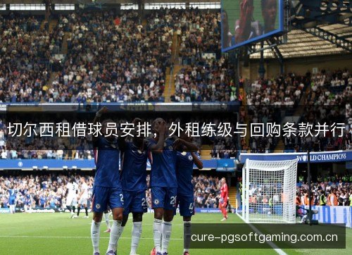 切尔西租借球员安排，外租练级与回购条款并行