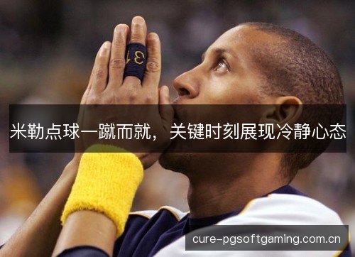 米勒点球一蹴而就,关键时刻展现冷静心态 米勒点球一蹴而就,关键时刻展现冷静心态