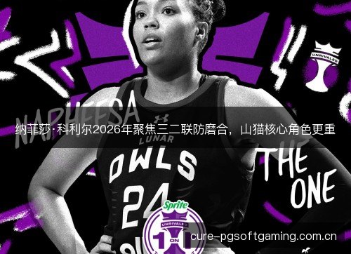 纳菲莎·科利尔2026年聚焦三二联防磨合,山猫核心角色更重 纳菲莎·科利尔2026年聚焦三二联防磨合,山猫核心角色更重